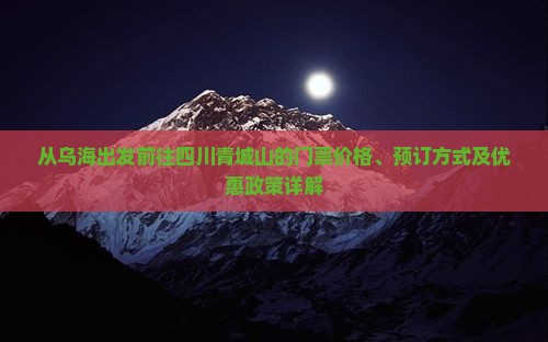 从乌海出发前往四川青城山的门票价格、预订方式及优惠政策详解