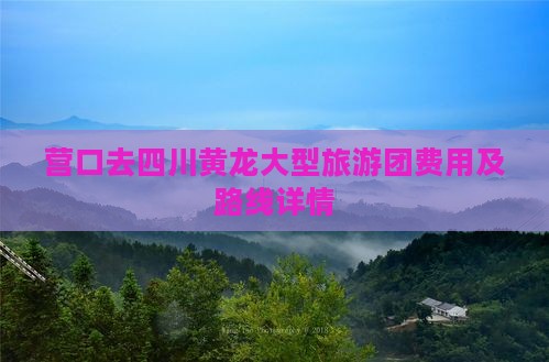 营口去四川黄龙大型旅游团费用及路线详情