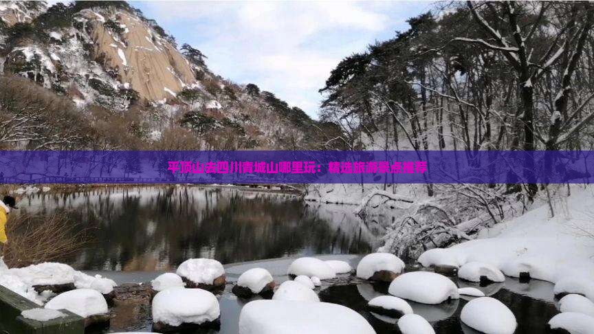 平顶山去四川青城山哪里玩：精选旅游景点推荐