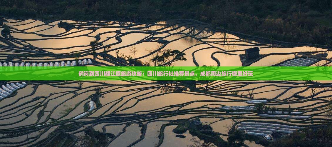 鹤岗到四川都江堰旅游攻略：四川旅行社推荐景点，成都周边旅行哪里好玩