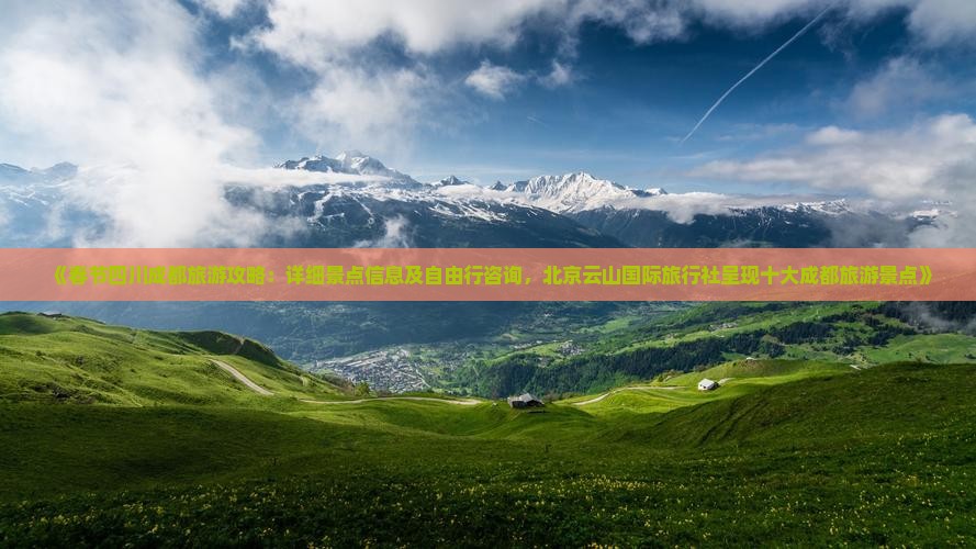 《春节四川成都旅游攻略：详细景点信息及自由行咨询，北京云山国际旅行社呈现十大成都旅游景点》
