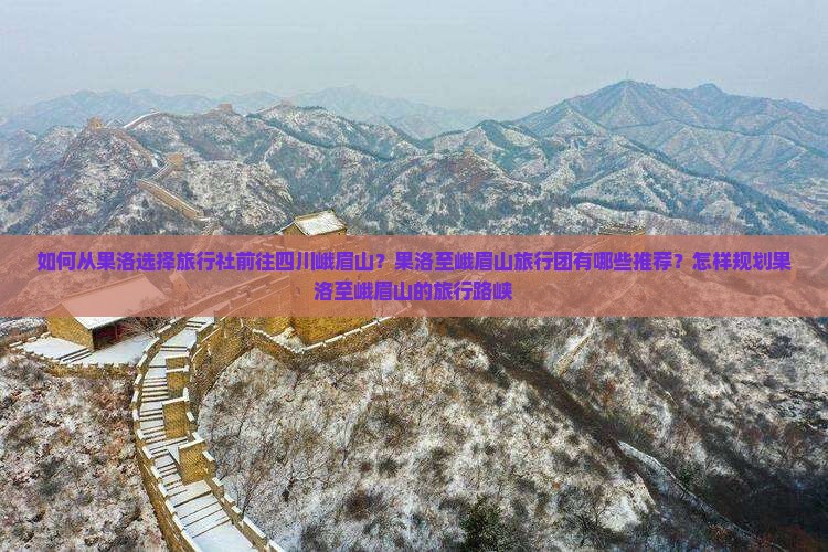 如何从果洛选择旅行社前往四川峨眉山？果洛至峨眉山旅行团有哪些推荐？怎样规划果洛至峨眉山的旅行路峡