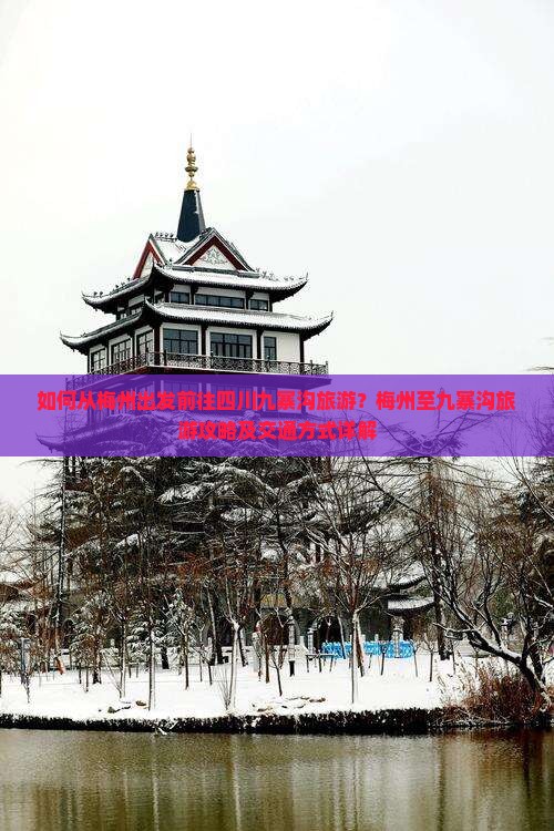 如何从梅州出发前往四川九寨沟旅游？梅州至九寨沟旅游攻略及交通方式详解