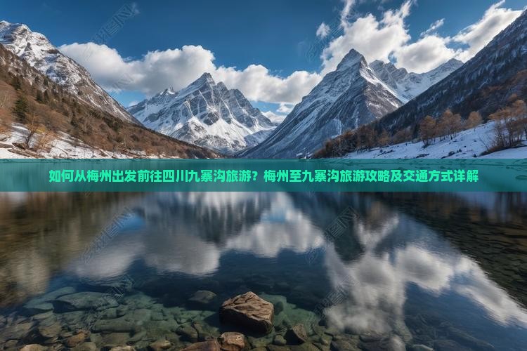 如何从梅州出发前往四川九寨沟旅游？梅州至九寨沟旅游攻略及交通方式详解