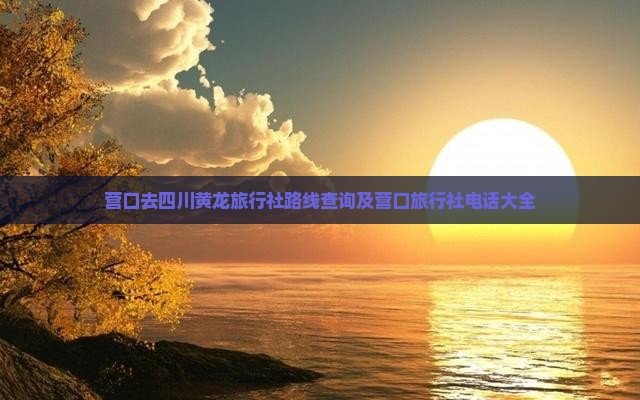 营口去四川黄龙旅行社路线查询及营口旅行社电话大全