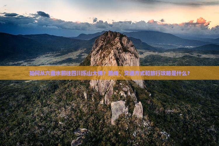 如何从六盘水前往四川乐山大佛？路线、交通方式和旅行攻略是什么？