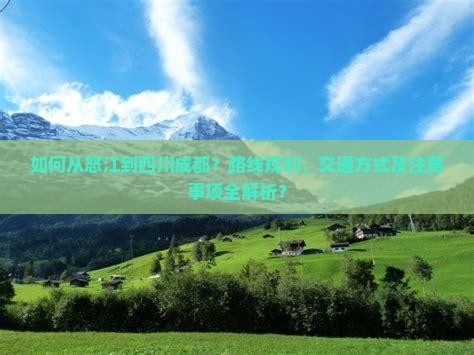 如何从怒江到四川成都？路线规划、交通方式及注意事项全解析？