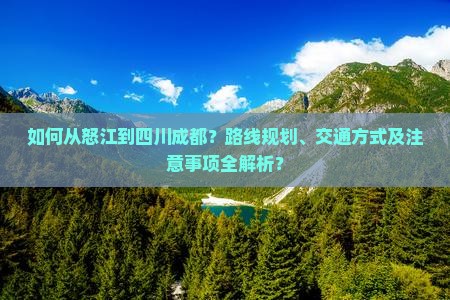 如何从怒江到四川成都？路线规划、交通方式及注意事项全解析？