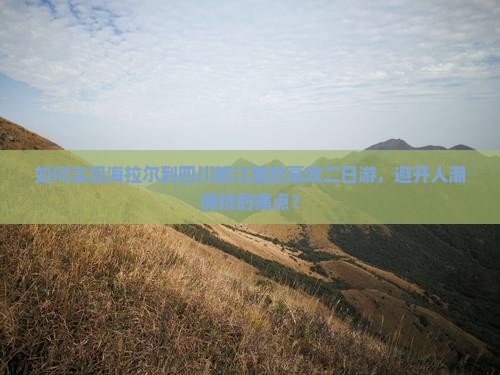 如何实现海拉尔到四川都江堰的高效二日游，避开人潮拥挤的痛点？