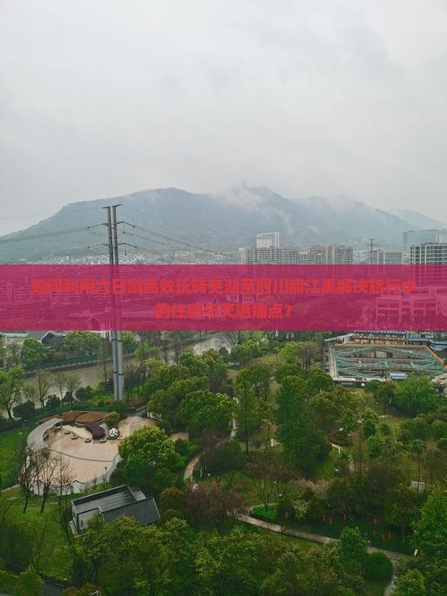 如何利用六日游高效玩转芜湖至四川都江熏解决旅行中的住宿与交通痛点？