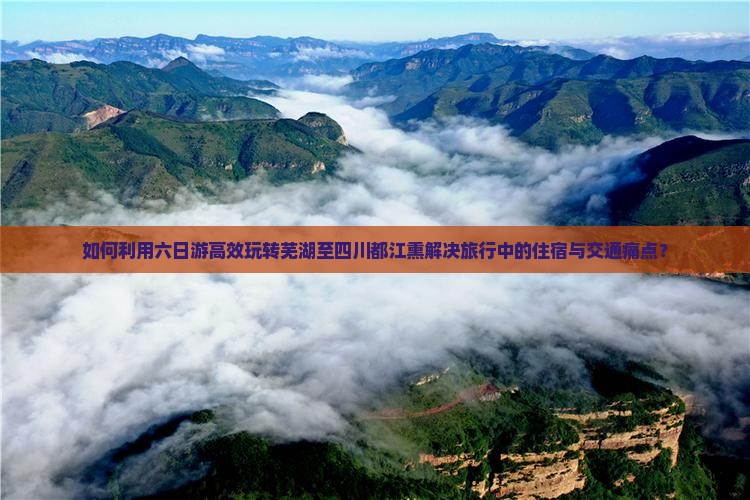 如何利用六日游高效玩转芜湖至四川都江熏解决旅行中的住宿与交通痛点？
