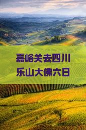 嘉峪关去四川乐山大佛六日游：自驾游路线及全程公里数解析