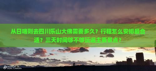 从日喀则去四川乐山大佛需要多久？行程怎么安排最合适？三天时间够不够玩遍主要景点？