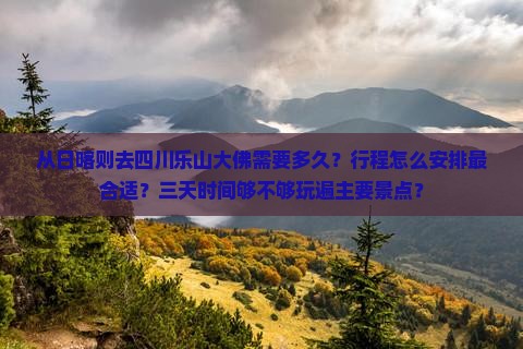 从日喀则去四川乐山大佛需要多久？行程怎么安排最合适？三天时间够不够玩遍主要景点？
