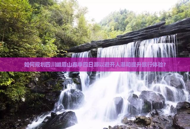 如何规划四川峨眉山春季四日游以避开人潮和提升旅行体验？