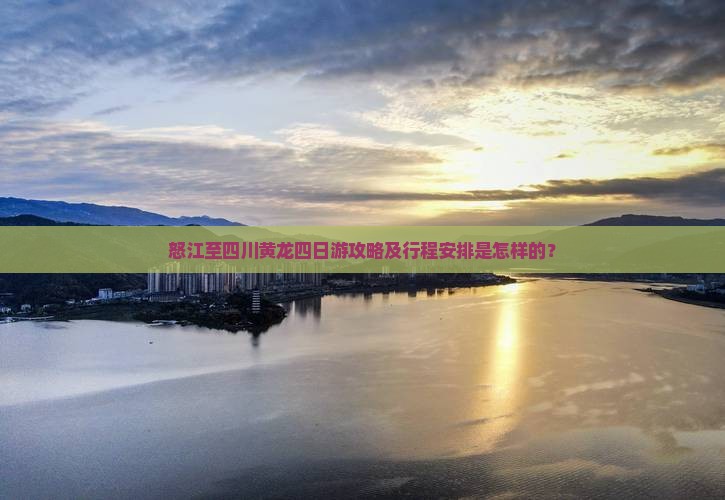 怒江至四川黄龙四日游攻略及行程安排是怎样的？