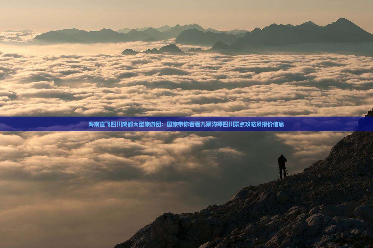 海南直飞四川成都大型旅游团：国旅带你看看九寨沟等四川景点攻略及报价信息