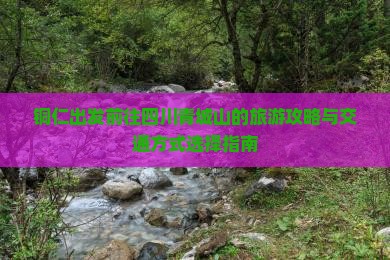铜仁出发前往四川青城山的旅游攻略与交通方式选择指南