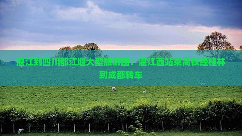 湛江到四川都江堰大型旅游团：湛江西站乘高铁经桂林到成都转车