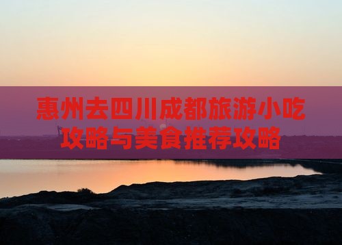 惠州去四川成都旅游小吃攻略与美食推荐攻略
