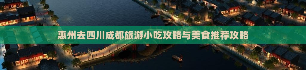 惠州去四川成都旅游小吃攻略与美食推荐攻略