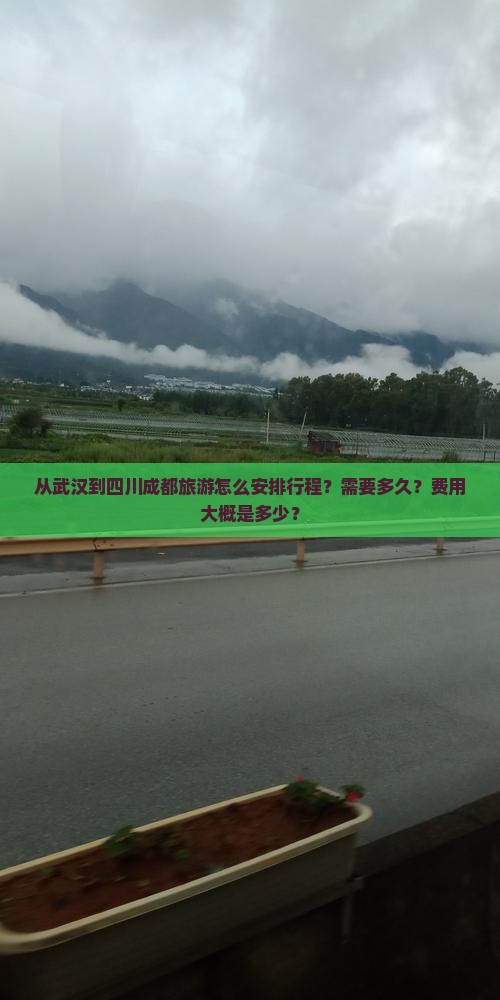 从武汉到四川成都旅游怎么安排行程？需要多久？费用大概是多少？