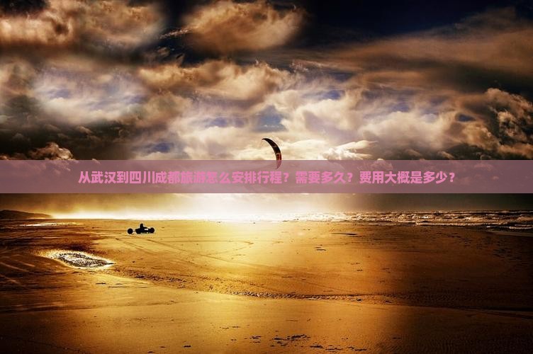 从武汉到四川成都旅游怎么安排行程？需要多久？费用大概是多少？