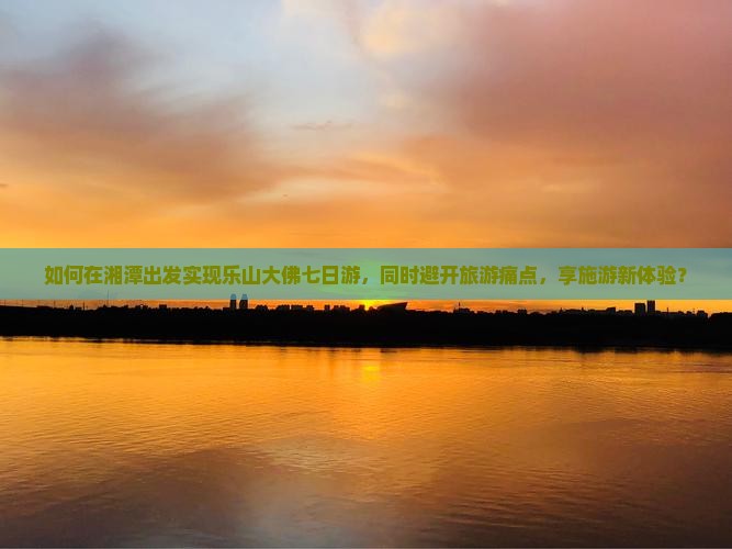 如何在湘潭出发实现乐山大佛七日游，同时避开旅游痛点，享施游新体验？