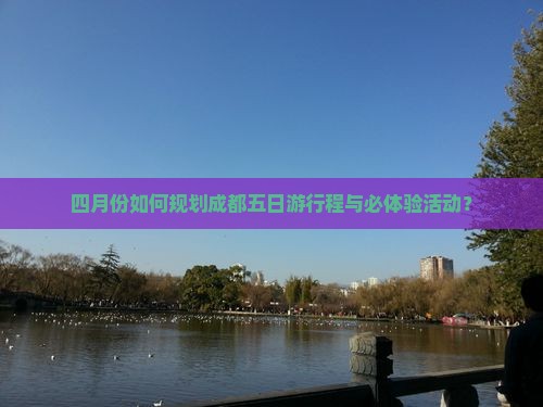 四月份如何规划成都五日游行程与必体验活动？