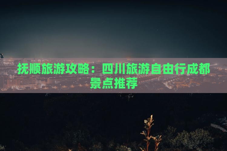 抚顺旅游攻略：四川旅游自由行成都景点推荐