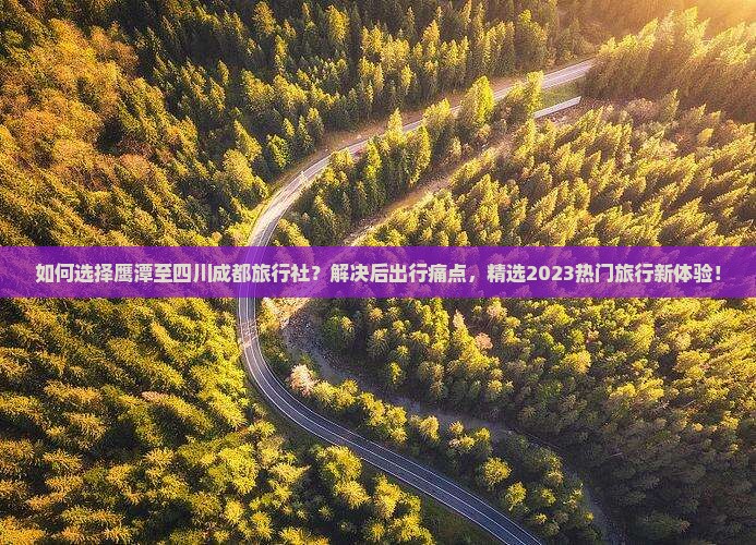 如何选择鹰潭至四川成都旅行社？解决后出行痛点，精选2023热门旅行新体验！