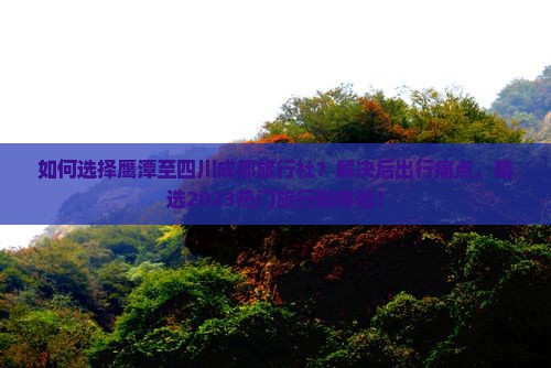 如何选择鹰潭至四川成都旅行社？解决后出行痛点，精选2023热门旅行新体验！