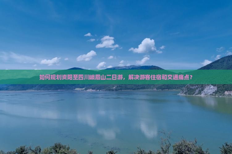 如何规划资阳至四川峨眉山二日游，解决游客住宿和交通痛点？