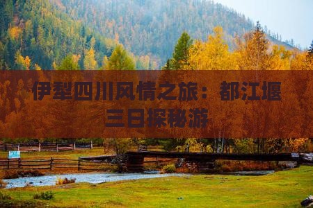 伊犁四川风情之旅：都江堰三日探秘游