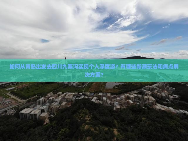 如何从青岛出发去四川九寨沟实现个人深度游？有哪些新潮玩法和痛点解决方案？