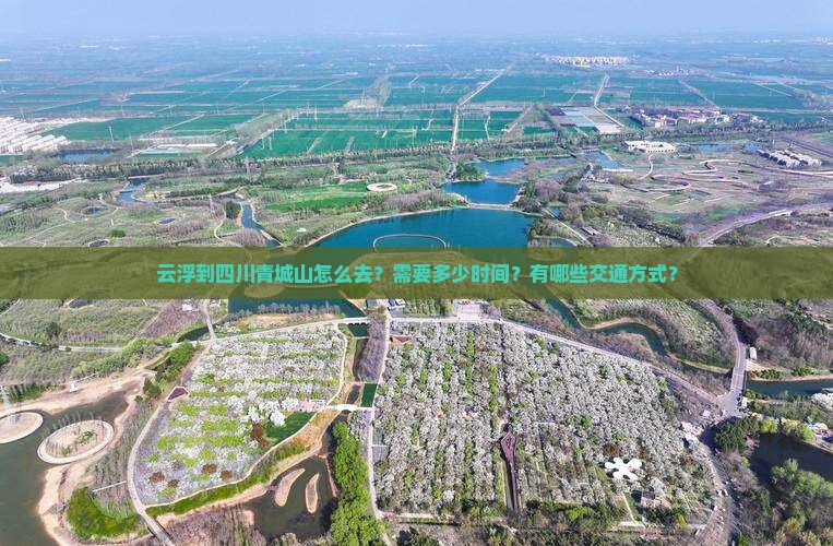 云浮到四川青城山怎么去？需要多少时间？有哪些交通方式？