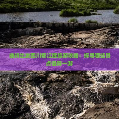 曲靖出发四川都江堰旅游攻略：探寻哪些景点值得一游