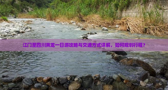 江门至四川黄龙一日游攻略与交通方式详解，如何规划行程？