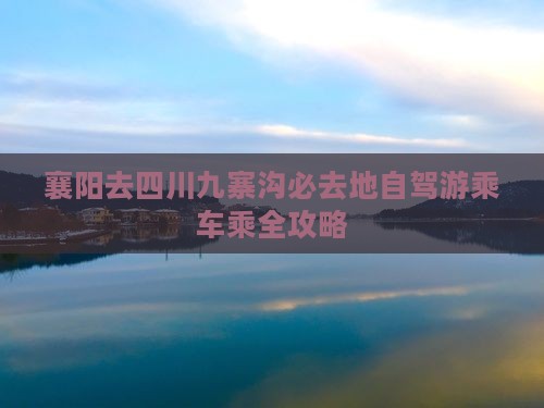 襄阳去四川九寨沟必去地自驾游乘车乘全攻略