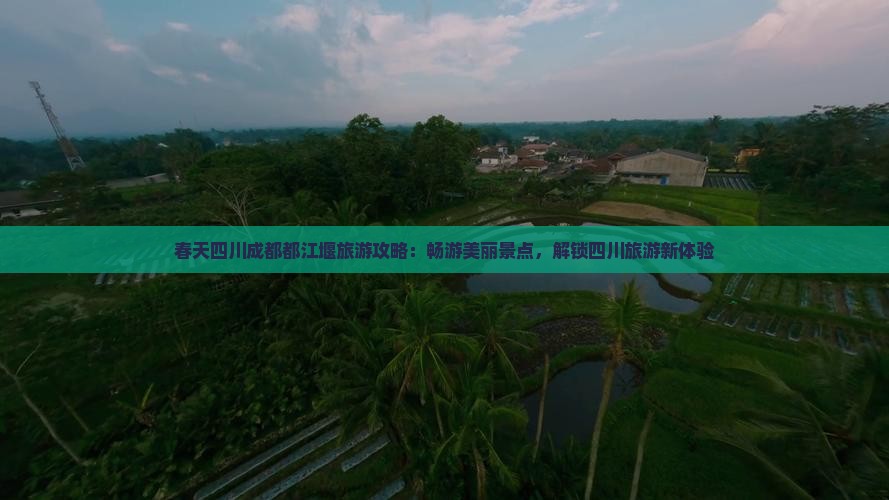 春天四川成都都江堰旅游攻略：畅游美丽景点，解锁四川旅游新体验