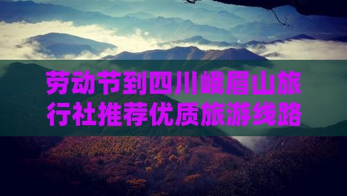 劳动节到四川峨眉山旅行社推荐优质旅游线路