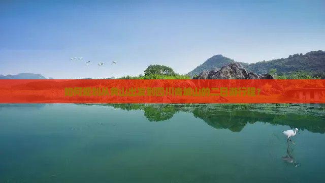 如何规划从黄山出发到四川青城山的二日游行程？