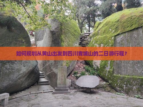如何规划从黄山出发到四川青城山的二日游行程？