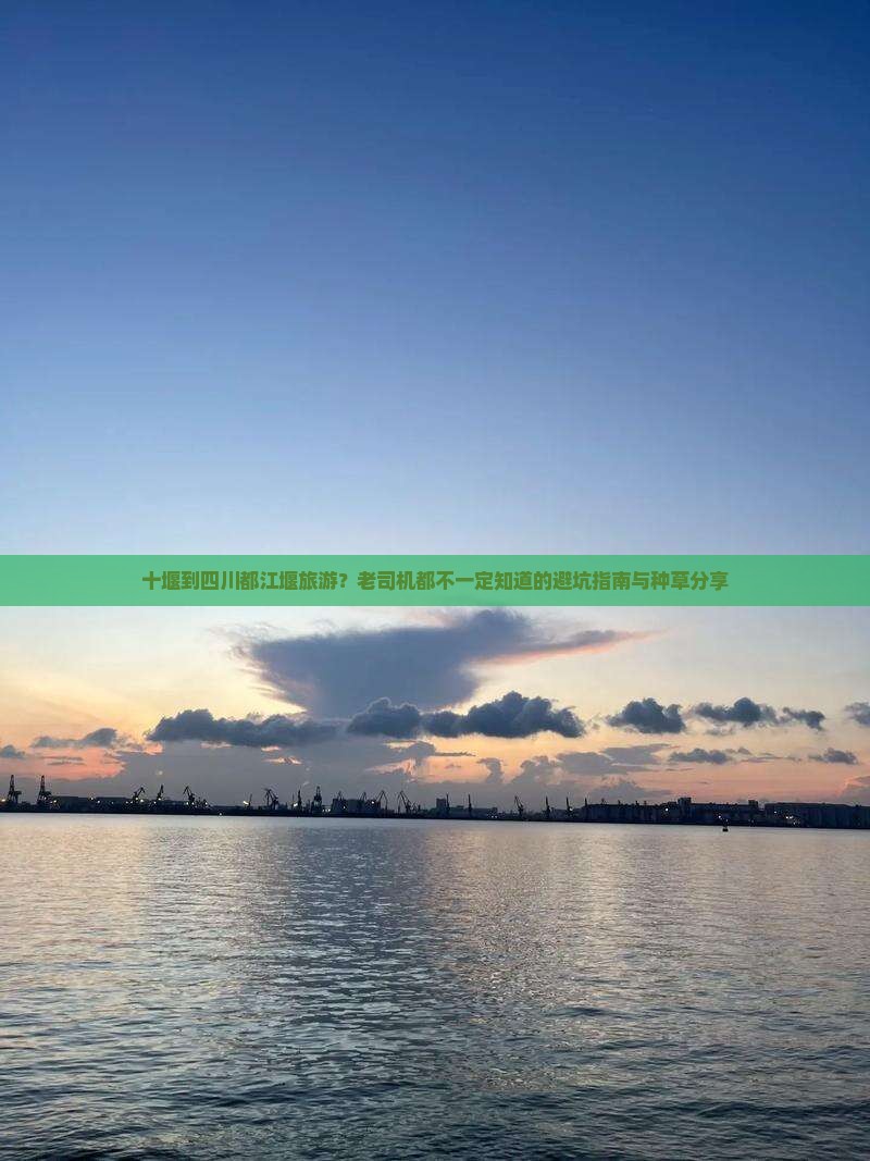 十堰到四川都江堰旅游？老司机都不一定知道的避坑指南与种草分享