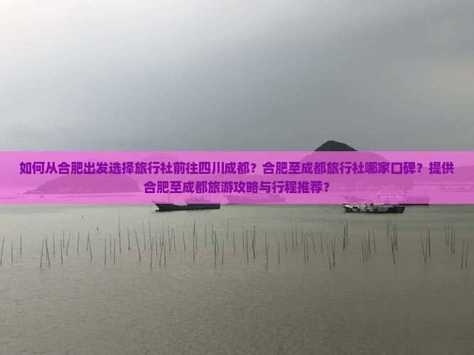 如何从合肥出发选择旅行社前往四川成都？合肥至成都旅行社哪家口碑？提供合肥至成都旅游攻略与行程推荐？