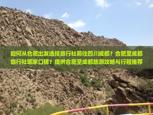 如何从合肥出发选择旅行社前往四川成都？合肥至成都旅行社哪家口碑？提供合肥至成都旅游攻略与行程推荐？