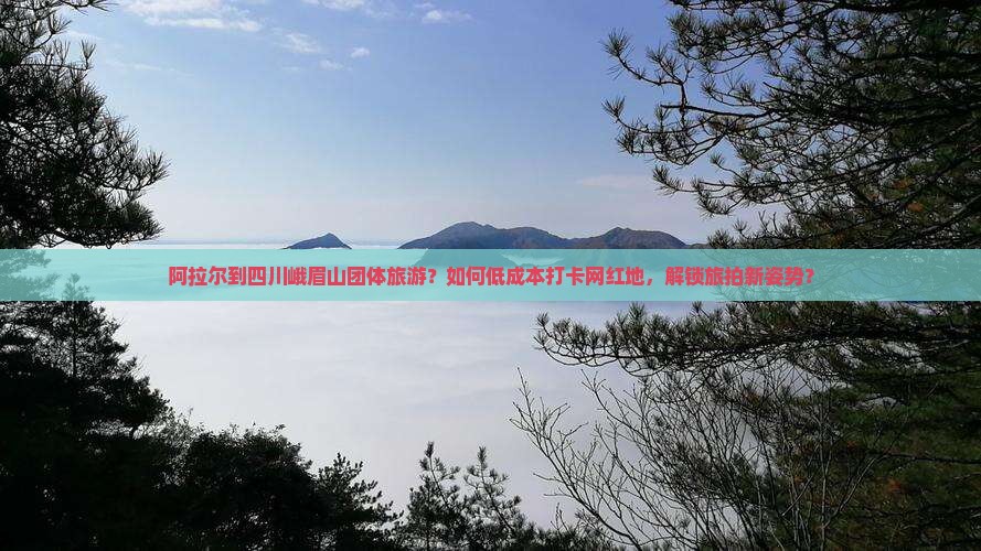 阿拉尔到四川峨眉山团体旅游？如何低成本打卡网红地，解锁旅拍新姿势？