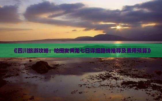 《四川旅游攻略：哈闽发黄龙七日详细路线推荐及费用预算》