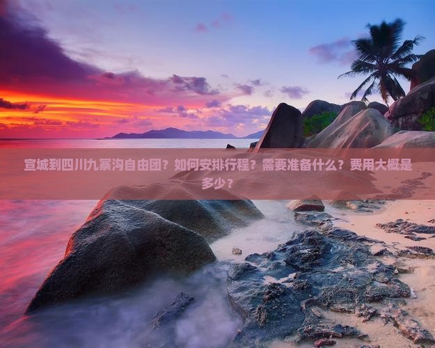 宣城到四川九寨沟自由团？如何安排行程？需要准备什么？费用大概是多少？