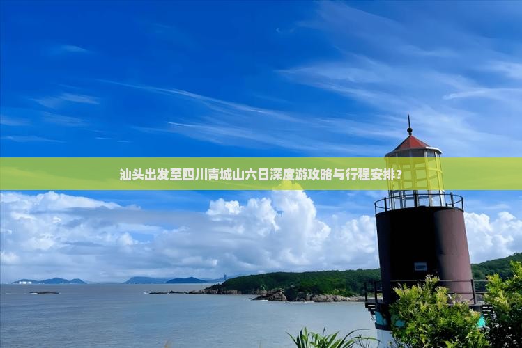 汕头出发至四川青城山六日深度游攻略与行程安排？